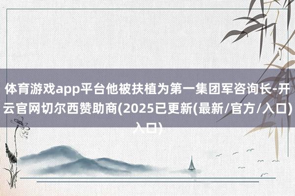 体育游戏app平台他被扶植为第一集团军咨询长-开云官网切尔西赞助商(2025已更新(最新/官方/入口)