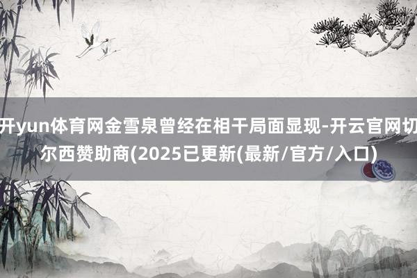 开yun体育网金雪泉曾经在相干局面显现-开云官网切尔西赞助商(2025已更新(最新/官方/入口)