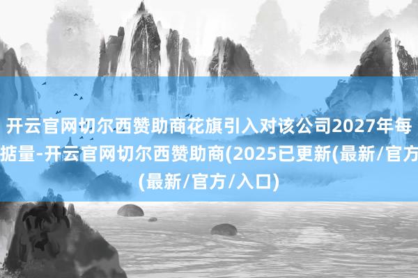 开云官网切尔西赞助商花旗引入对该公司2027年每股盈利掂量-开云官网切尔西赞助商(2025已更新(最新/官方/入口)