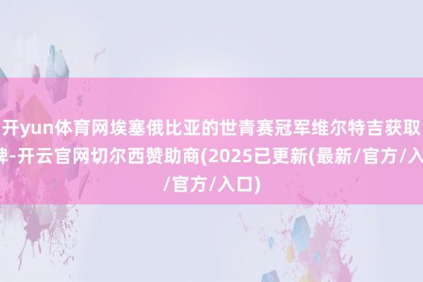 开yun体育网埃塞俄比亚的世青赛冠军维尔特吉获取银牌-开云官网切尔西赞助商(2025已更新(最新/官方/入口)