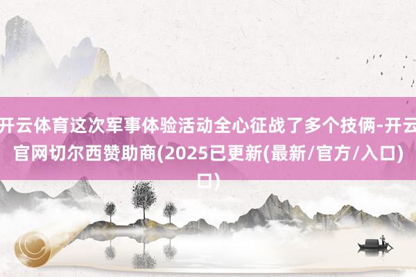 开云体育这次军事体验活动全心征战了多个技俩-开云官网切尔西赞助商(2025已更新(最新/官方/入口)