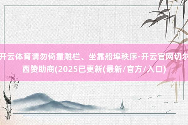 开云体育请勿倚靠雕栏、坐靠船埠秩序-开云官网切尔西赞助商(2025已更新(最新/官方/入口)