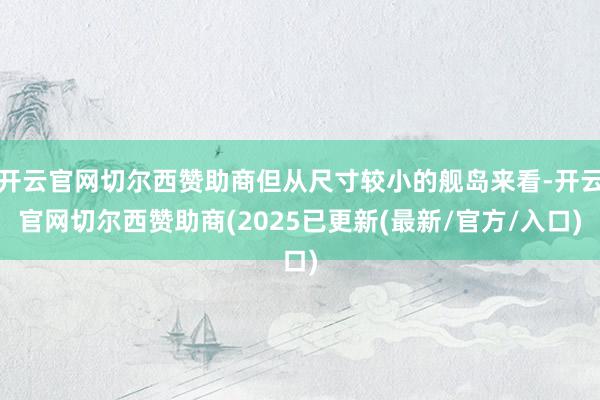开云官网切尔西赞助商但从尺寸较小的舰岛来看-开云官网切尔西赞助商(2025已更新(最新/官方/入口)