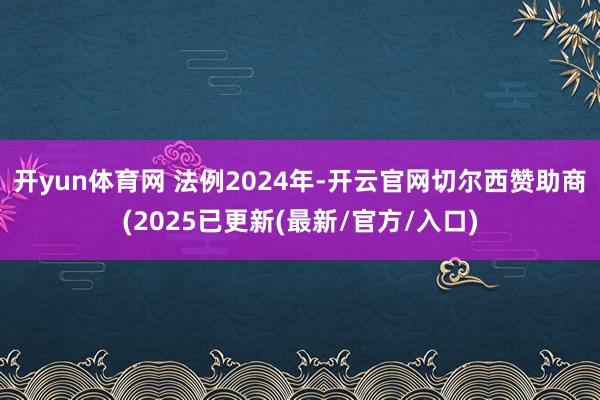开yun体育网 　　法例2024年-开云官网切尔西赞助商(2025已更新(最新/官方/入口)