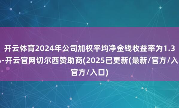 开云体育2024年公司加权平均净金钱收益率为1.32%-开云官网切尔西赞助商(2025已更新(最新/官方/入口)