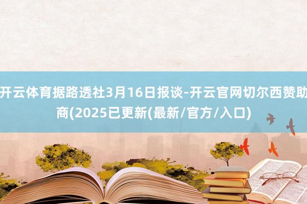 开云体育据路透社3月16日报谈-开云官网切尔西赞助商(2025已更新(最新/官方/入口)