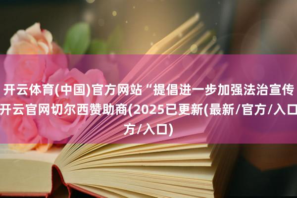 开云体育(中国)官方网站“提倡进一步加强法治宣传-开云官网切尔西赞助商(2025已更新(最新/官方/入口)