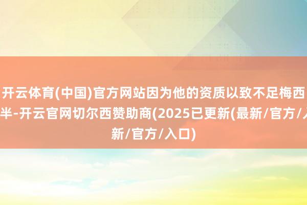 开云体育(中国)官方网站因为他的资质以致不足梅西的一半-开云官网切尔西赞助商(2025已更新(最新/官方/入口)