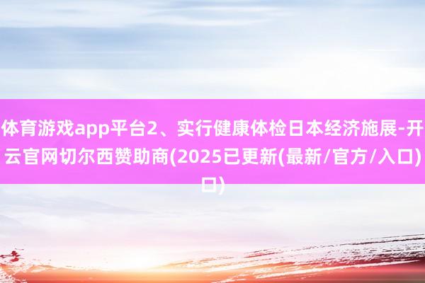 体育游戏app平台2、实行健康体检日本经济施展-开云官网切尔西赞助商(2025已更新(最新/官方/入口)