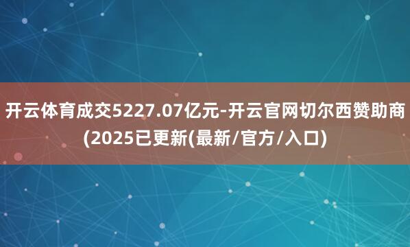 开云体育成交5227.07亿元-开云官网切尔西赞助商(2025已更新(最新/官方/入口)