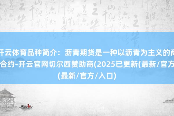开云体育品种简介:沥青期货是一种以沥青为主义的商品期货合约-开云官网切尔西赞助商(2025已更新(最新/官方/入口)